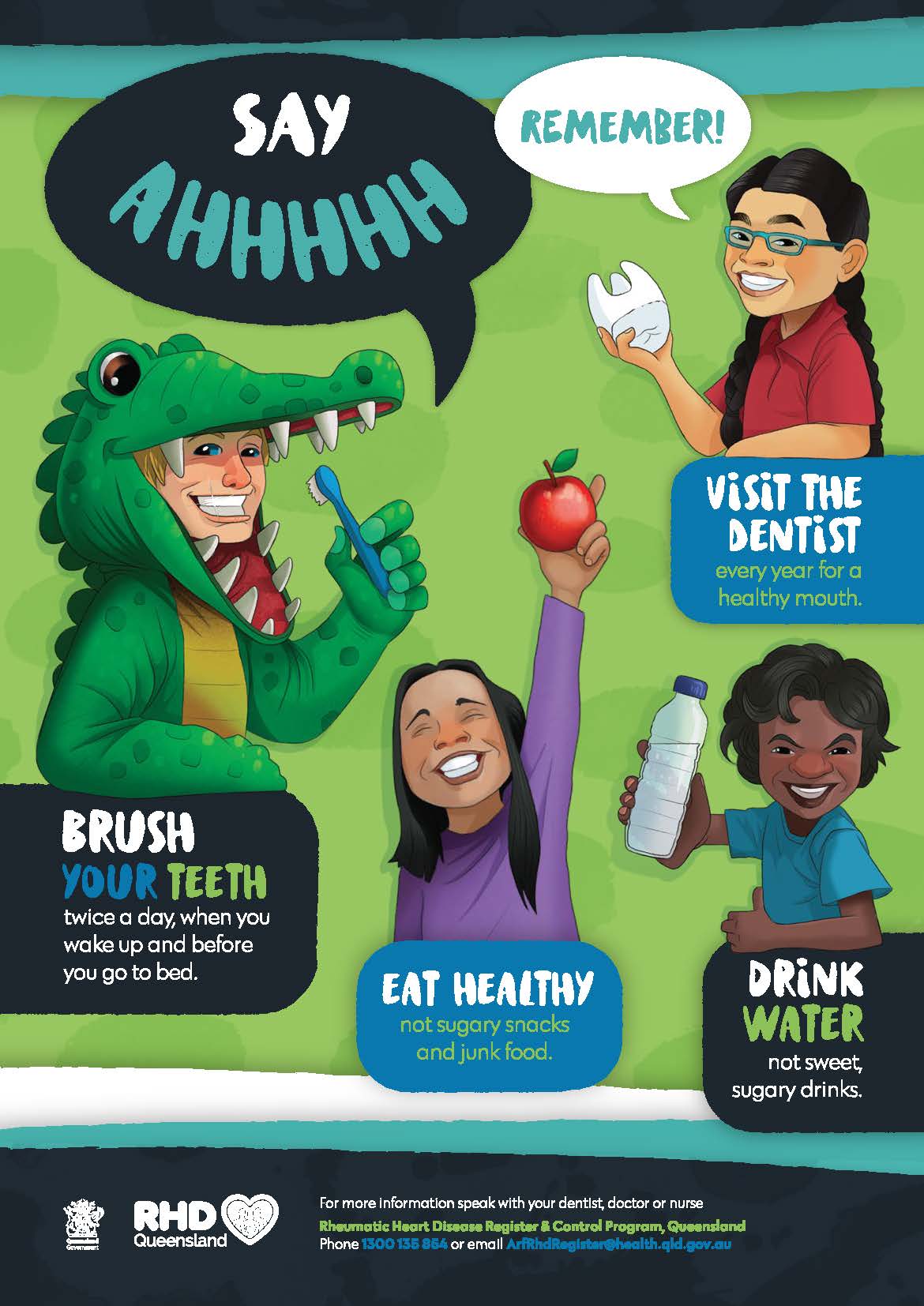 Remember to visit the dentist every year; brush your teeth twice a day, when you wake up and before you go to bed; eat healthy, not sugary snacks and junk food; and drink water, not sweet, sugary drinks.