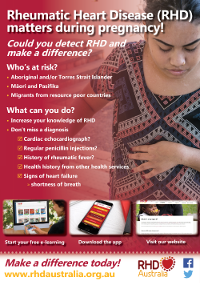 This poster was developed to raise awareness among clinicians of rheumatic heart disease in Aboriginal and Torres Strait Islander and Pacific Islander women, who are pregnant.  